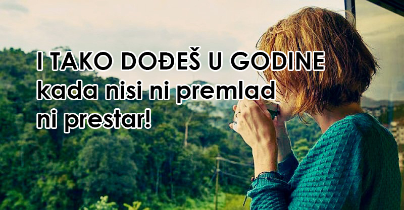 I TAKO DOĐEŠ U GODINE kada nisi ni premlad ni prestar!