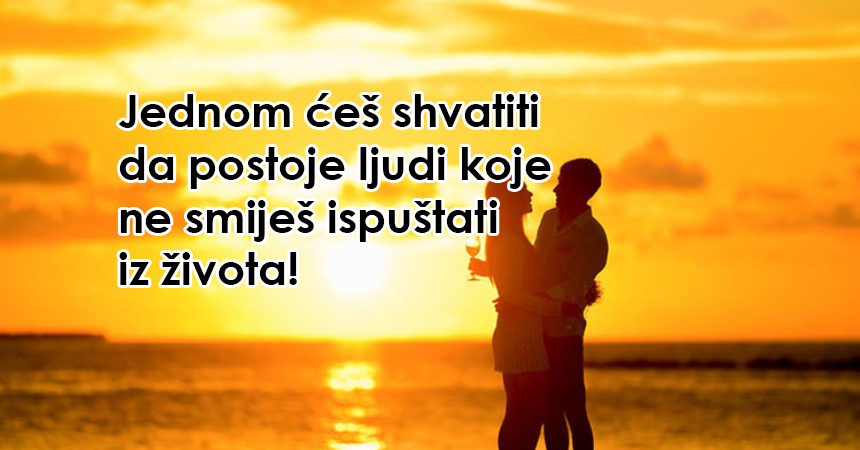 Jednom ćeš shvatiti da postoje ljudi koje ne smiješ ispuštati iz života!