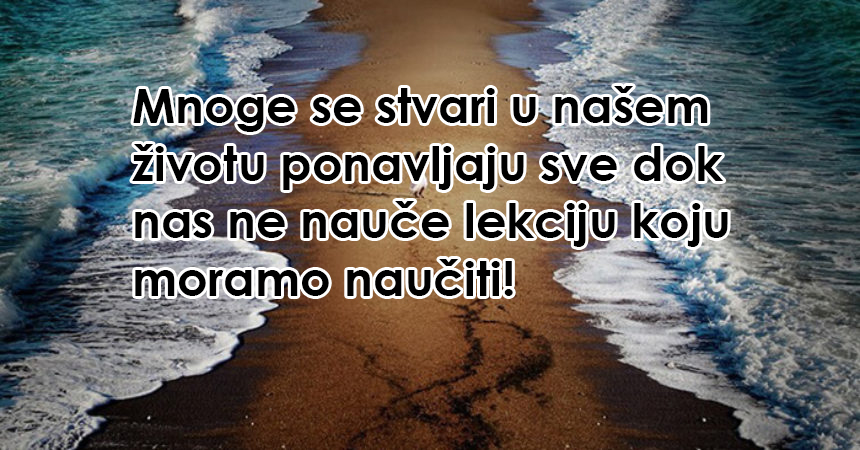 Mnoge se stvari u našem životu ponavljaju sve dok nas ne nauče lekciju koju moramo naučiti!