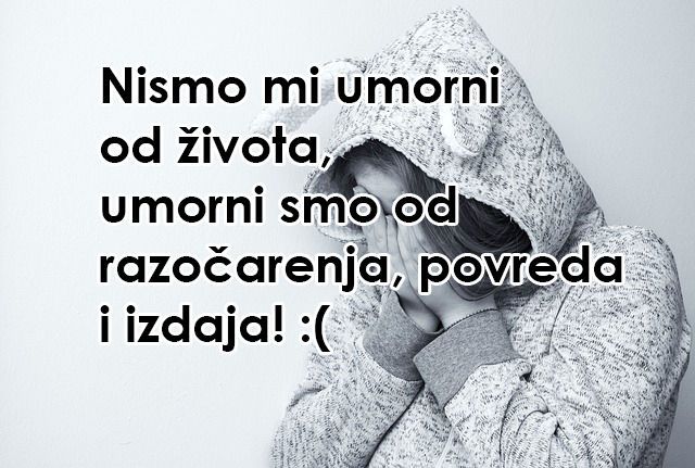 Nismo mi umorni od života, umorni smo od razočarenja, povreda i izdaja!