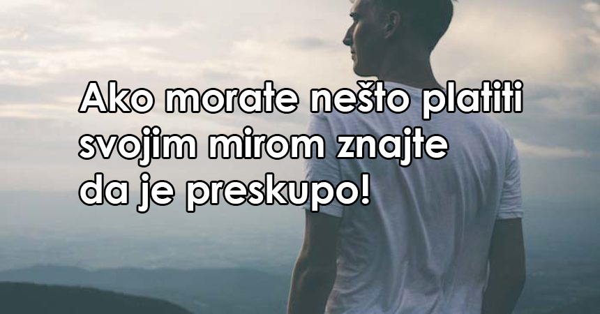Ako morate nešto platiti svojim mirom znajte da je preskupo!
