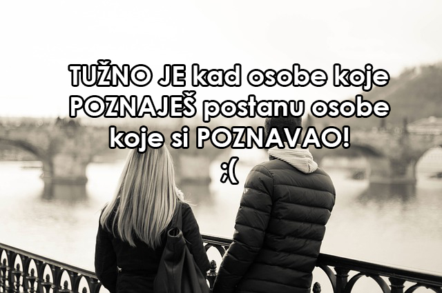 TUŽNO JE kad osobe koje POZNAJEŠ postanu osobe koje si POZNAVAO!