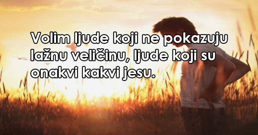 Volim ljude koji ne pokazuju lažnu veličinu, ljude koji su onakvi kakvi jesu
