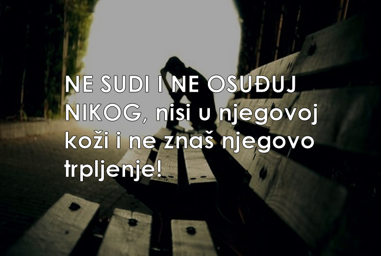 NE SUDI I NE OSUĐUJ NIKOG, nisi u njegovoj koži i ne znaš njegovo trpljenje!