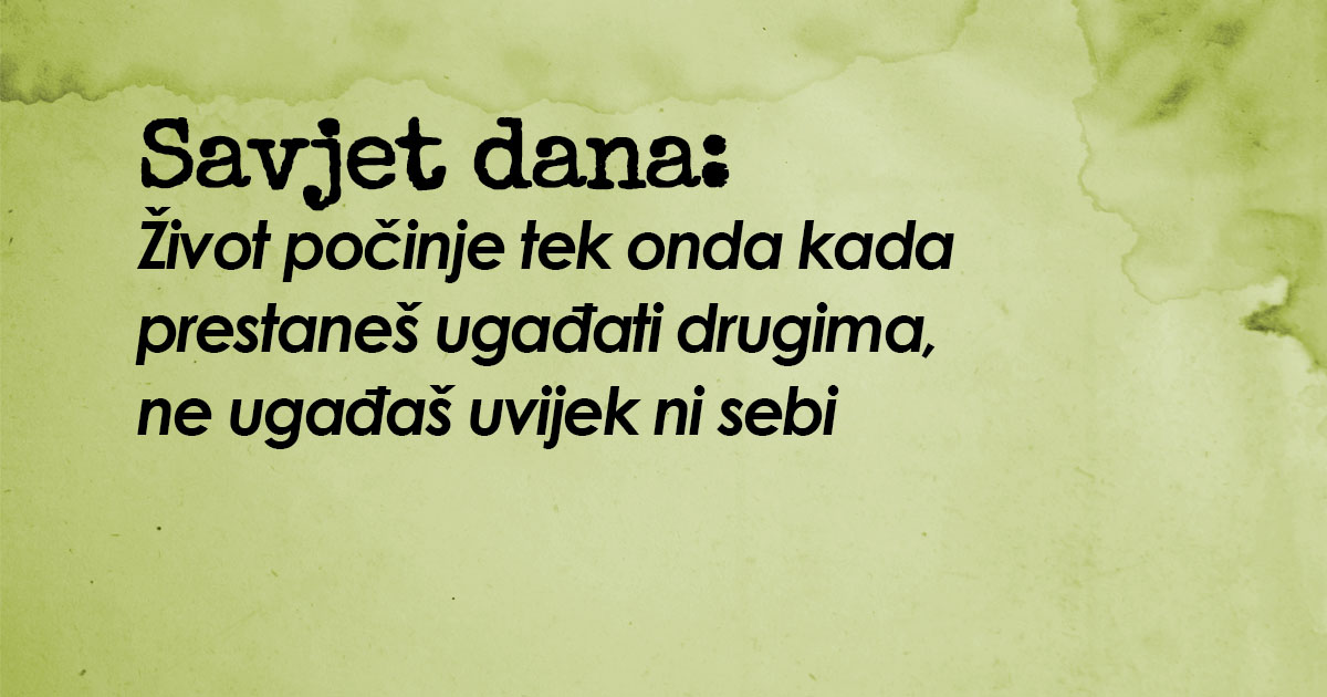 Savjet dana: Život počinje tek onda kada prestaneš ugađati drugima, ne ugađaš uvijek ni sebi